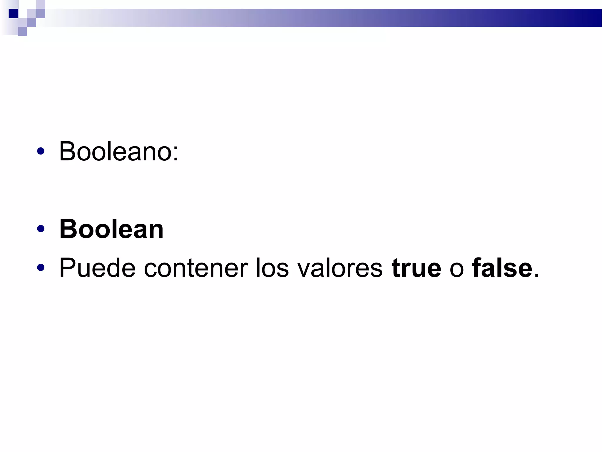 • Booleano:
• Boolean
• Puede contener los valores true o false.
 