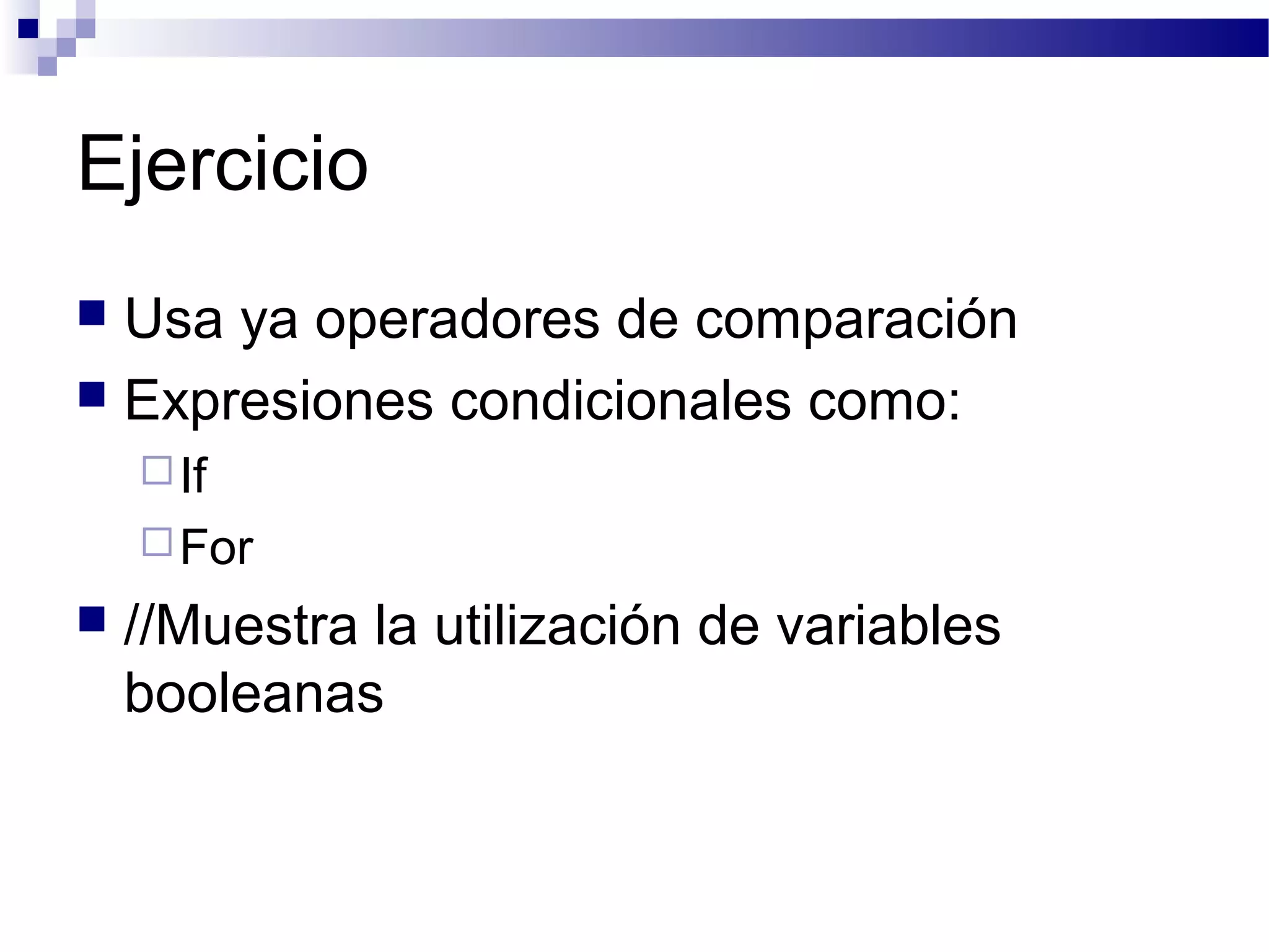 Ejercicio
 Usa ya operadores de comparación
 Expresiones condicionales como:
If
For
 //Muestra la utilización de variables
booleanas
 