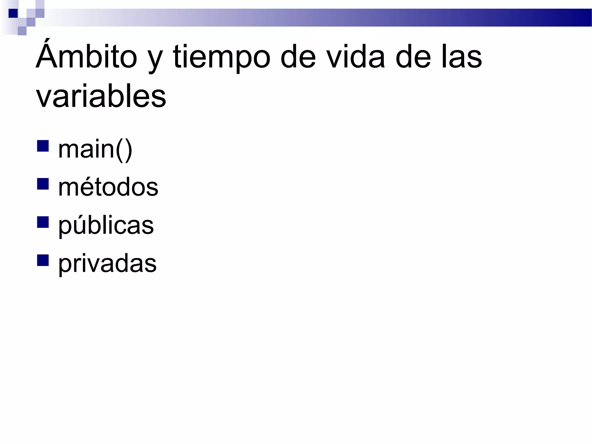 Ámbito y tiempo de vida de las
variables
 main()
 métodos
 públicas
 privadas
 