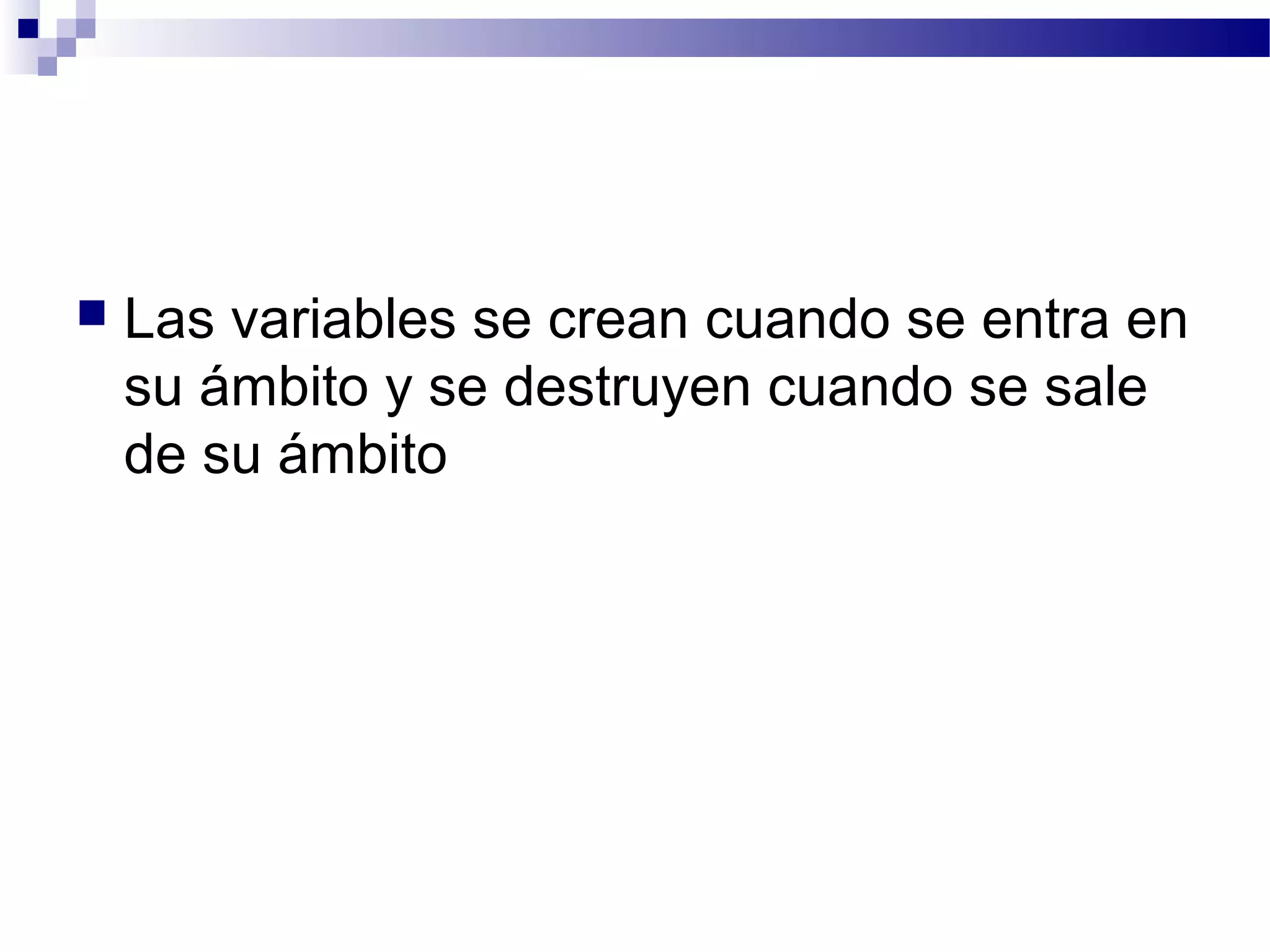  Las variables se crean cuando se entra en
su ámbito y se destruyen cuando se sale
de su ámbito
 