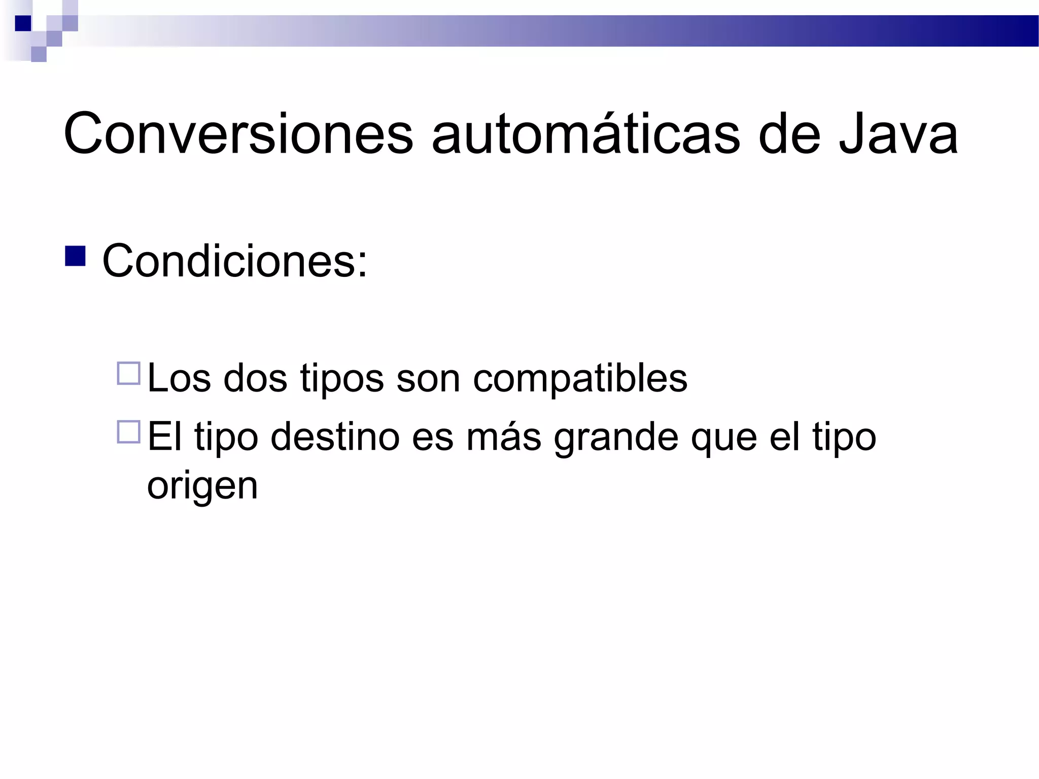 Conversiones automáticas de Java
 Condiciones:
Los dos tipos son compatibles
El tipo destino es más grande que el tipo
origen
 