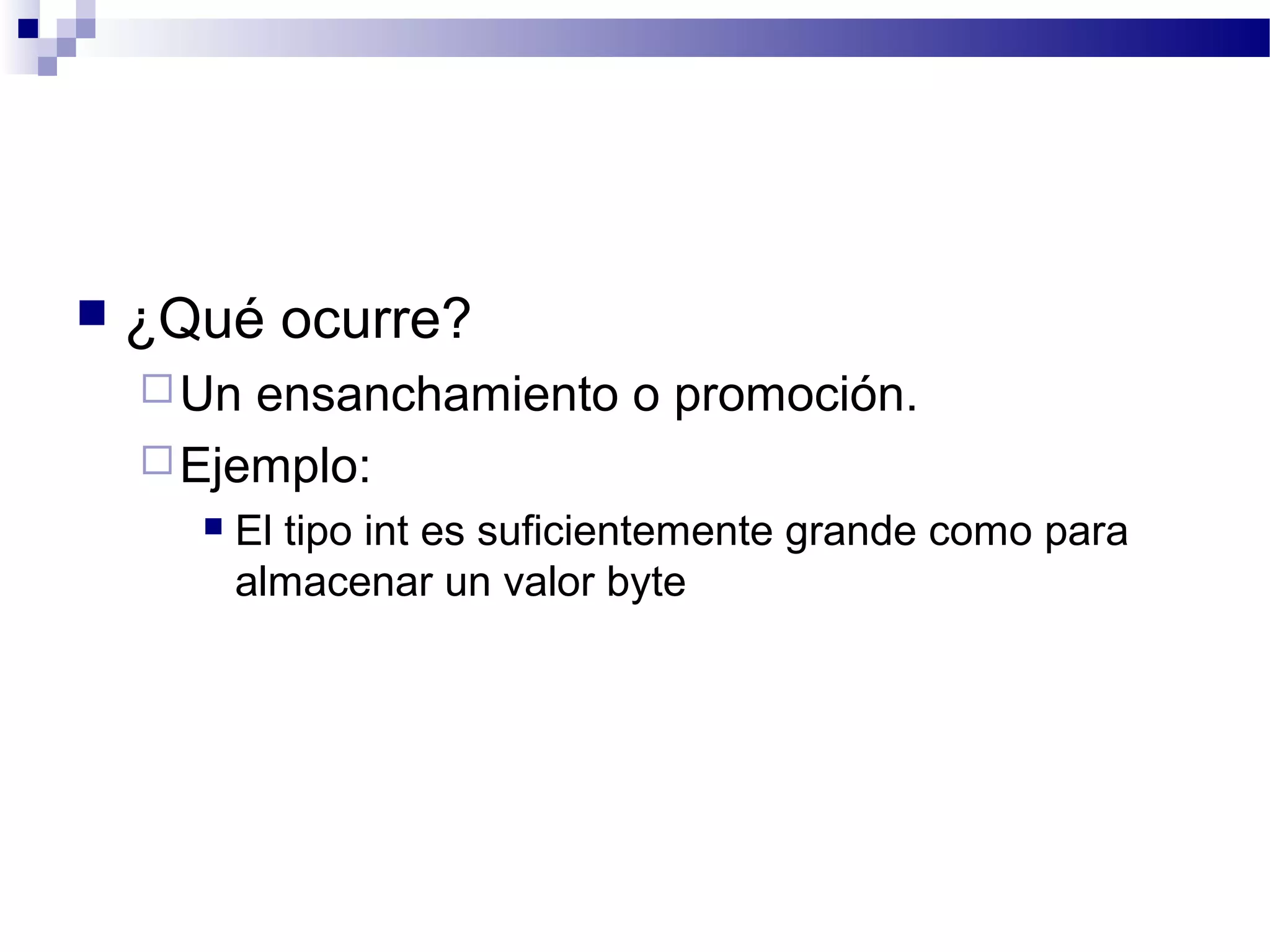  ¿Qué ocurre?
Un ensanchamiento o promoción.
Ejemplo:
 El tipo int es suficientemente grande como para
almacenar un valor byte
 