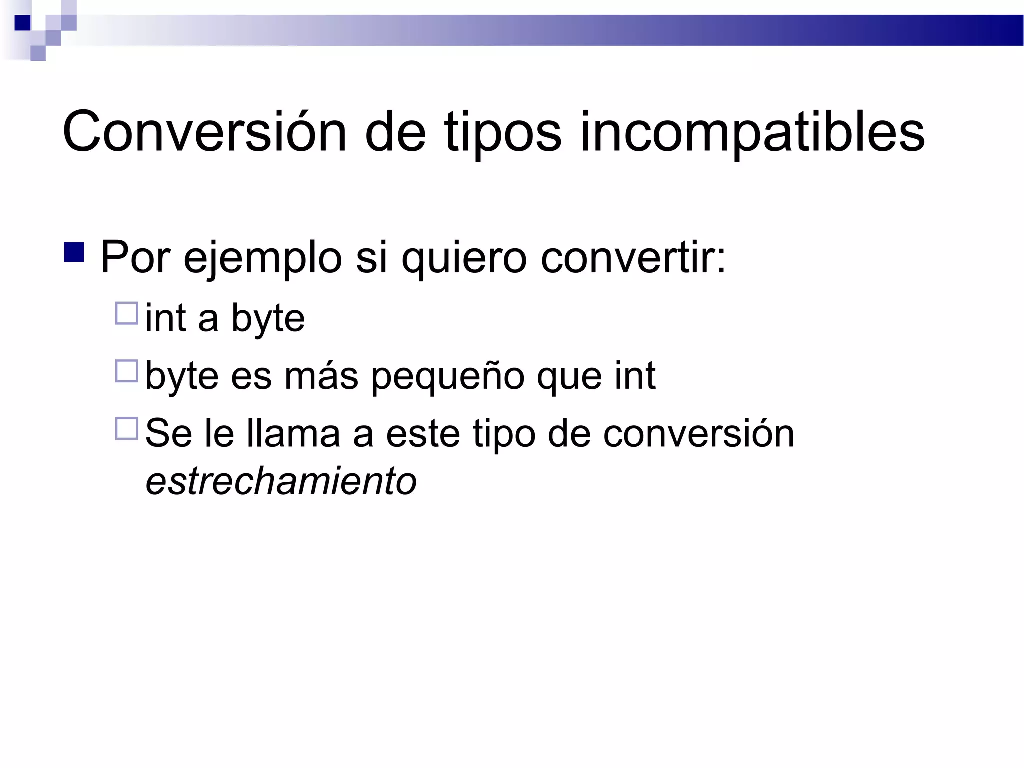 Conversión de tipos incompatibles
 Por ejemplo si quiero convertir:
int a byte
byte es más pequeño que int
Se le llama a este tipo de conversión
estrechamiento
 