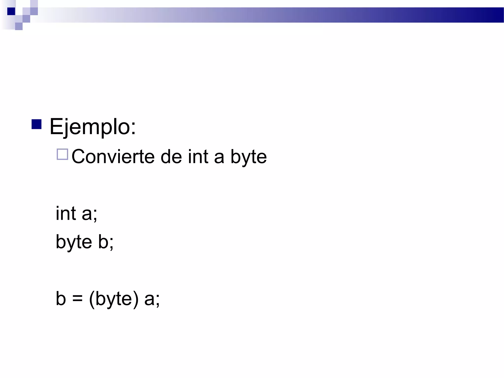  Ejemplo:
Convierte de int a byte
int a;
byte b;
b = (byte) a;
 