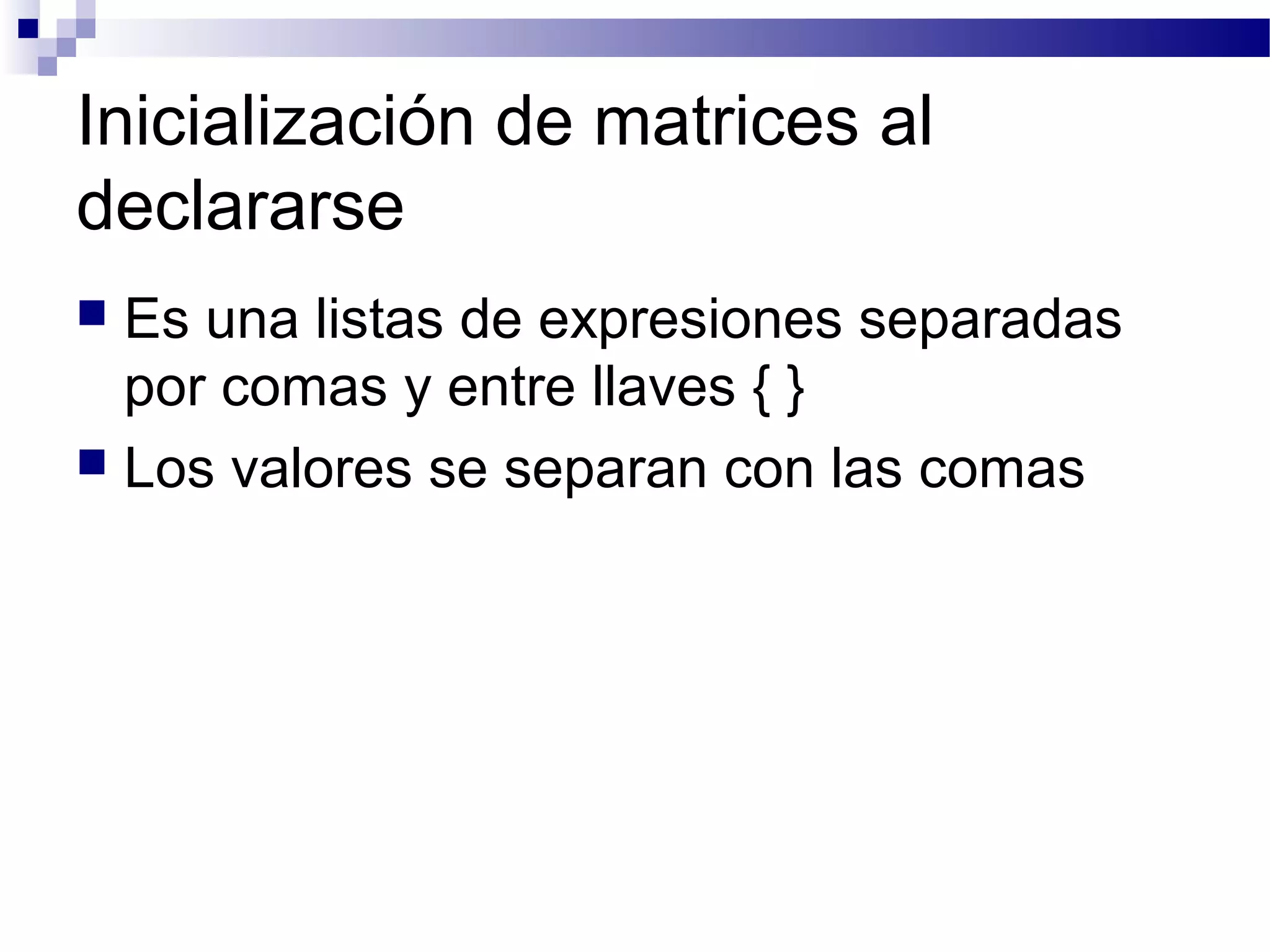 Inicialización de matrices al
declararse
 Es una listas de expresiones separadas
por comas y entre llaves { }
 Los valores se separan con las comas
 