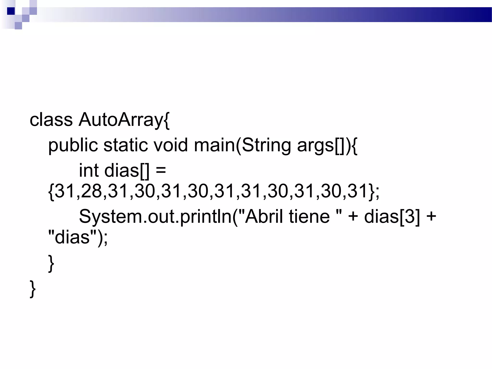 class AutoArray{
public static void main(String args[]){
int dias[] =
{31,28,31,30,31,30,31,31,30,31,30,31};
System.out.println("Abril tiene " + dias[3] +
"dias");
}
}
 
