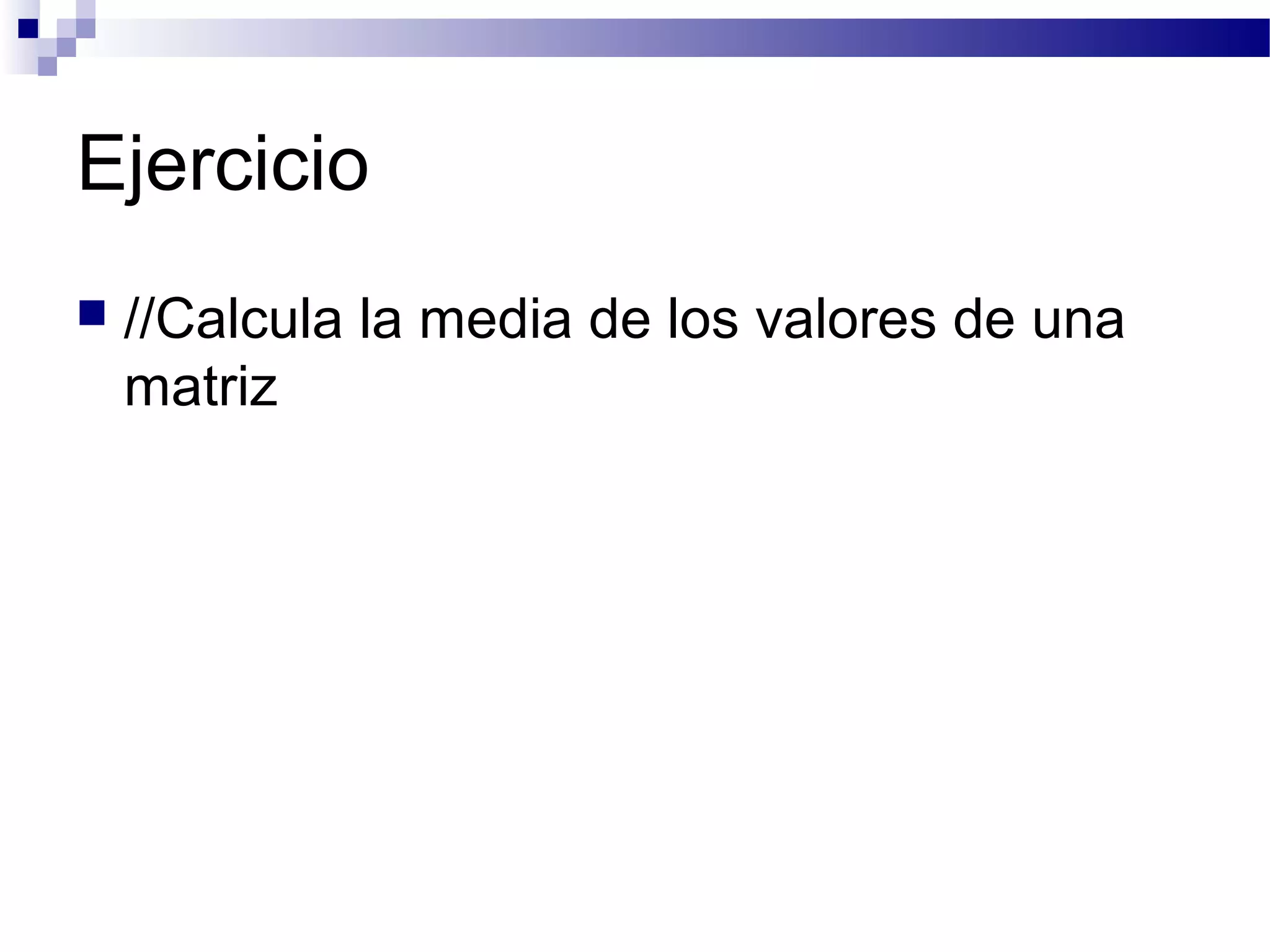 Ejercicio
 //Calcula la media de los valores de una
matriz
 