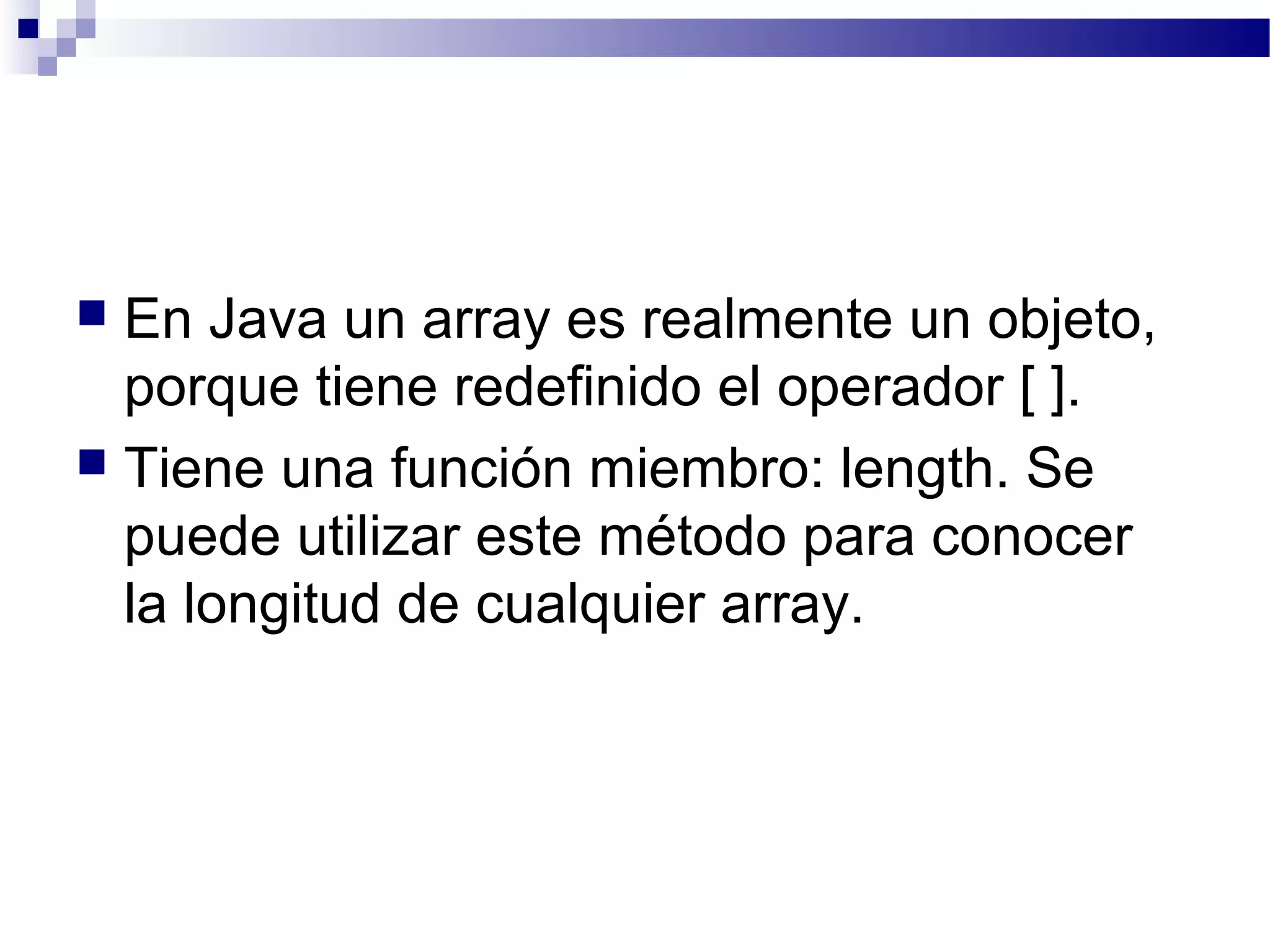  En Java un array es realmente un objeto,
porque tiene redefinido el operador [ ].
 Tiene una función miembro: length. Se
puede utilizar este método para conocer
la longitud de cualquier array.
 