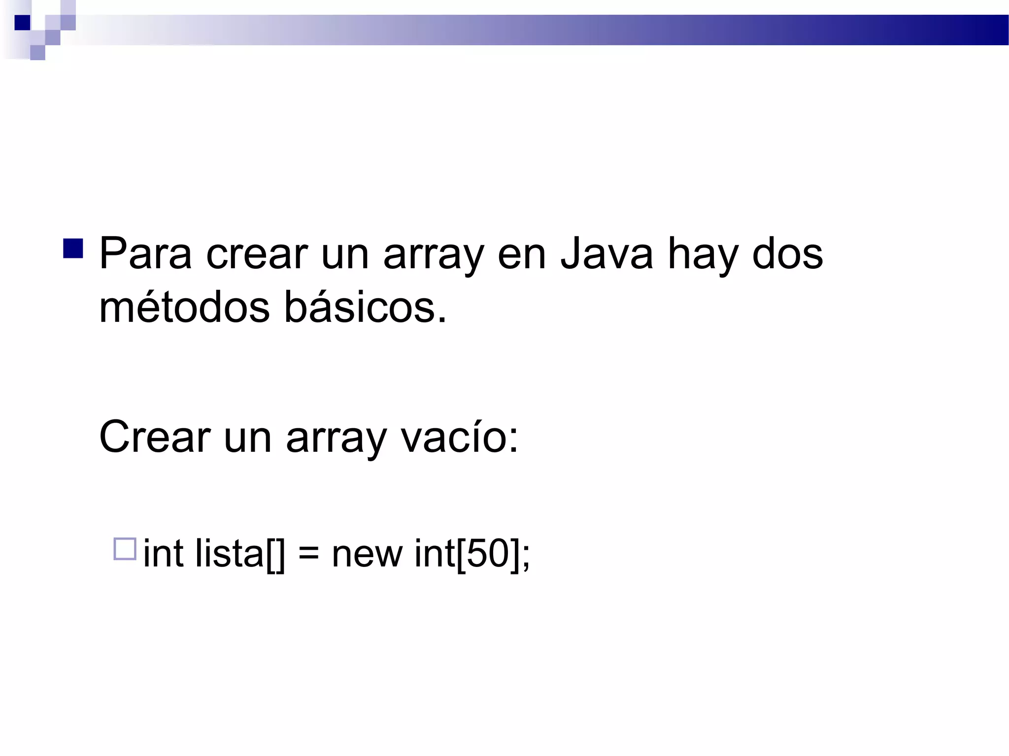  Para crear un array en Java hay dos
métodos básicos.
Crear un array vacío:
int lista[] = new int[50];
 