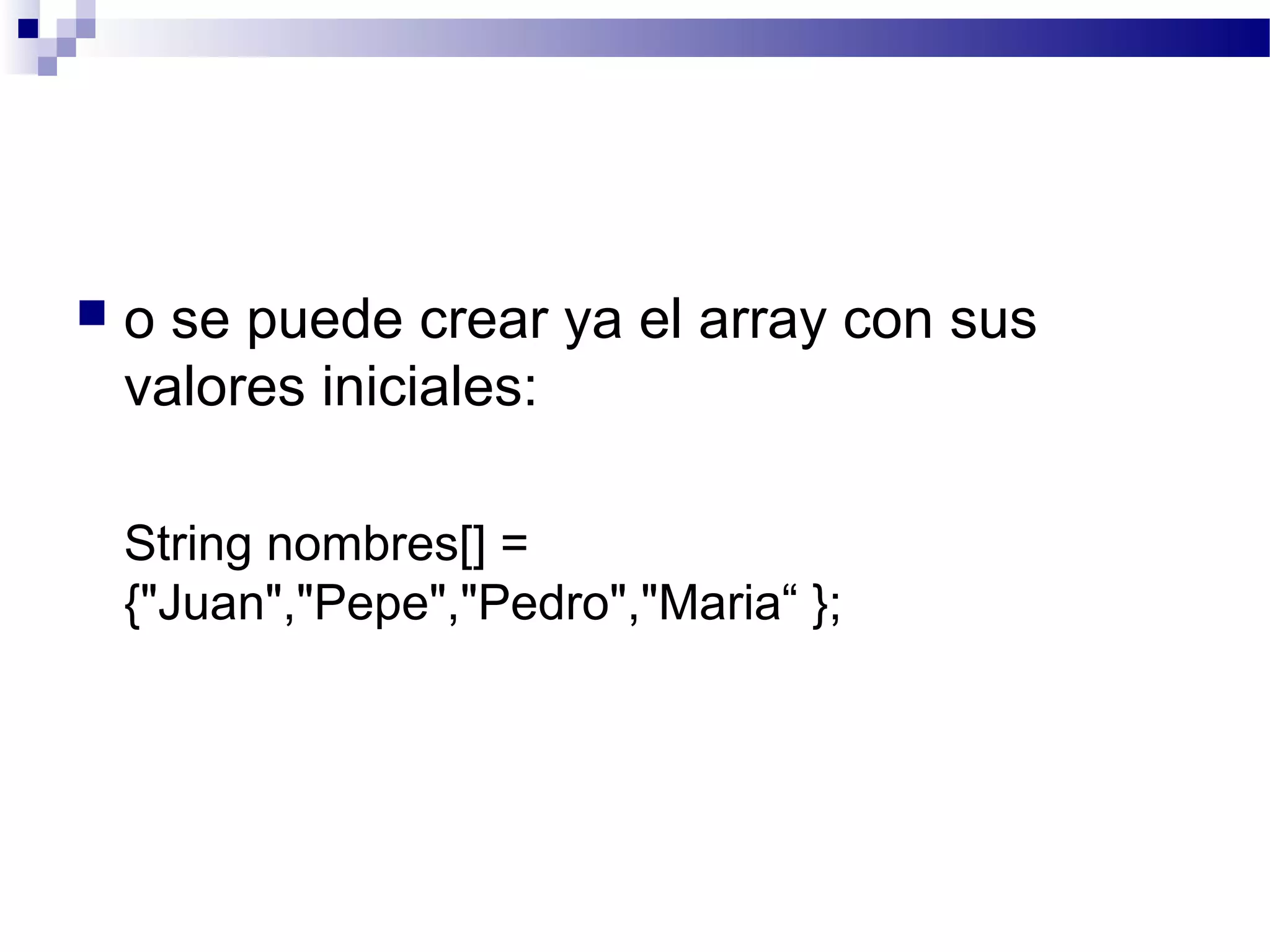  o se puede crear ya el array con sus
valores iniciales:
String nombres[] =
{"Juan","Pepe","Pedro","Maria“ };
 