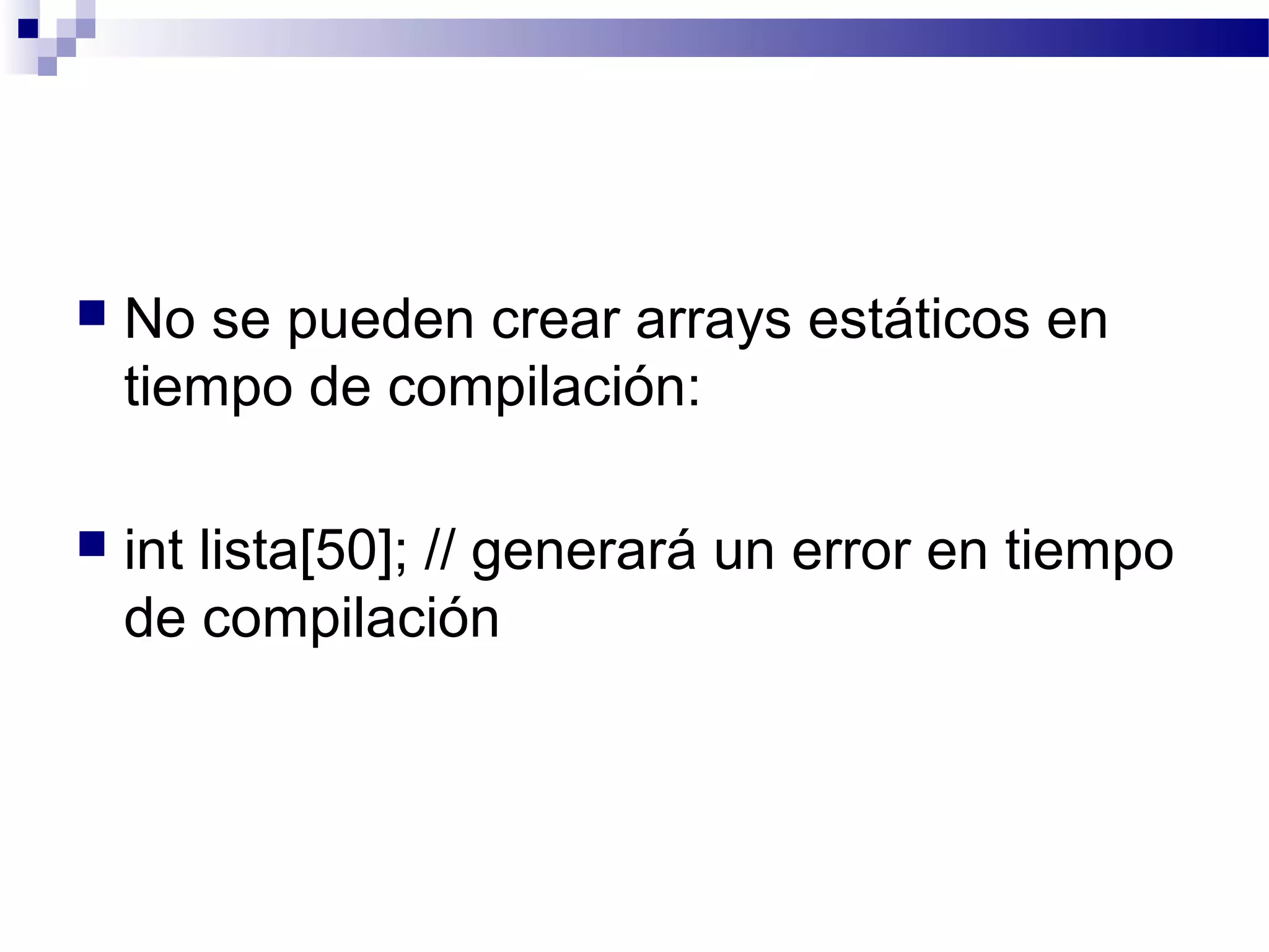  No se pueden crear arrays estáticos en
tiempo de compilación:
 int lista[50]; // generará un error en tiempo
de compilación
 