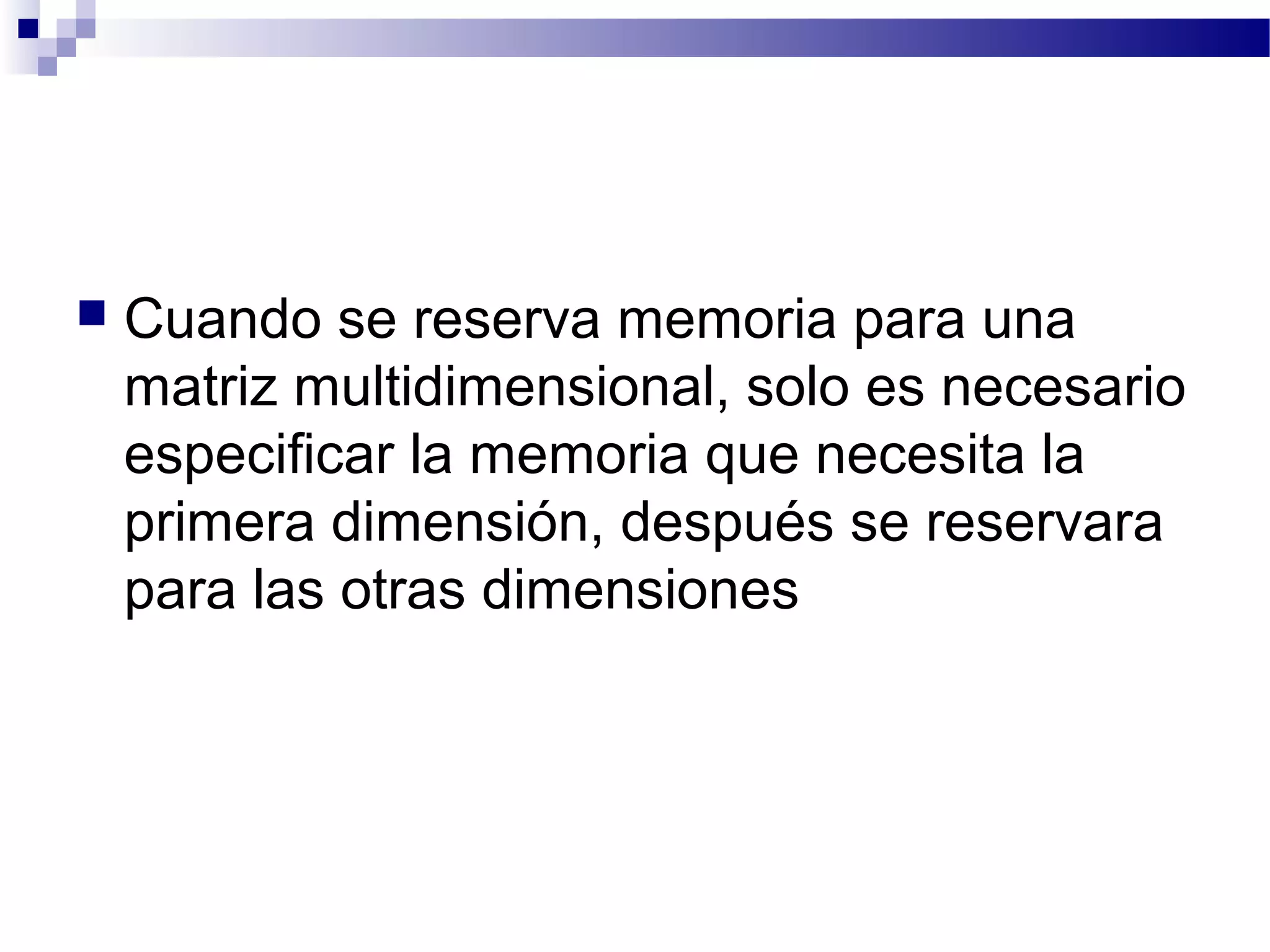  Cuando se reserva memoria para una
matriz multidimensional, solo es necesario
especificar la memoria que necesita la
primera dimensión, después se reservara
para las otras dimensiones
 