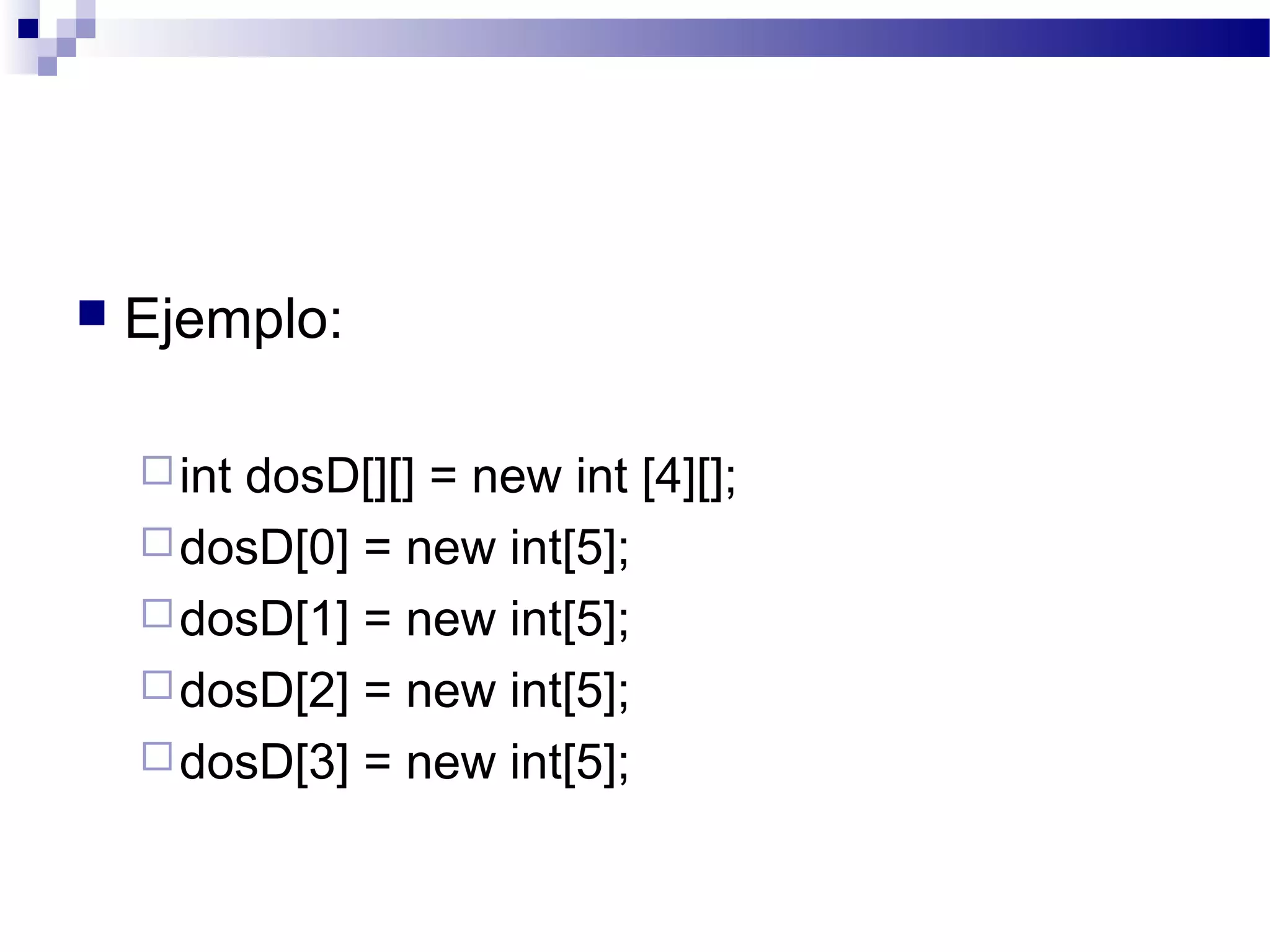  Ejemplo:
int dosD[][] = new int [4][];
dosD[0] = new int[5];
dosD[1] = new int[5];
dosD[2] = new int[5];
dosD[3] = new int[5];
 