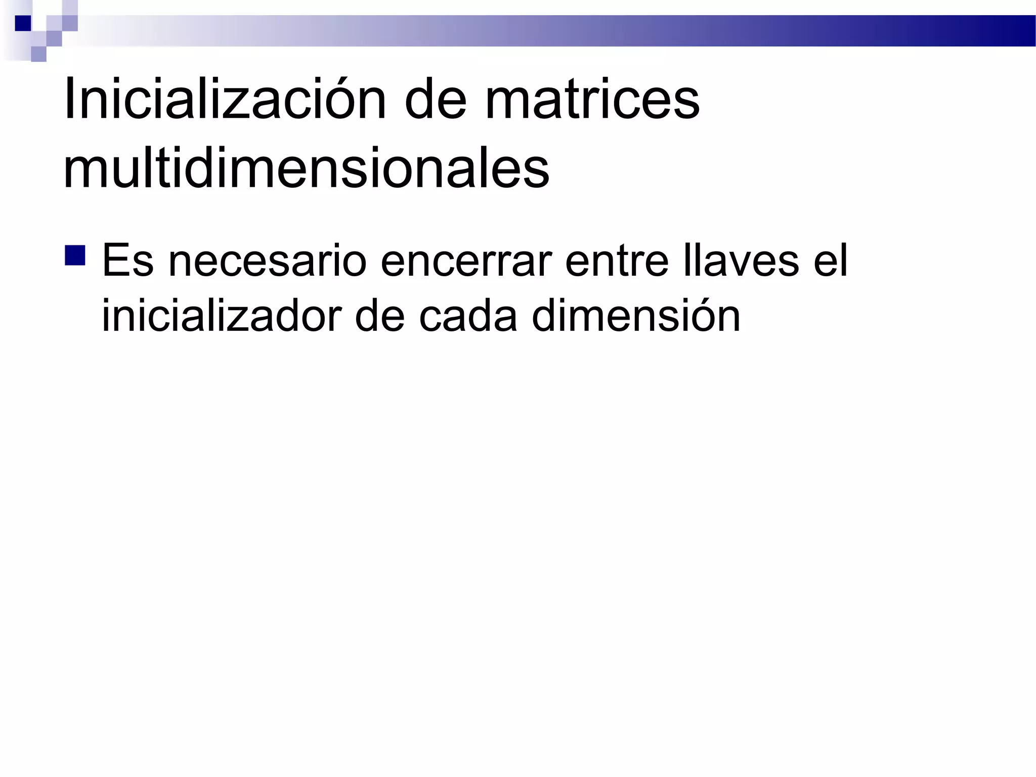 Inicialización de matrices
multidimensionales
 Es necesario encerrar entre llaves el
inicializador de cada dimensión
 