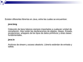 Existen diferentes librerías en Java, entre las cuales se encuentran:

   java.lang

   Colección de tipos básicos siempre...