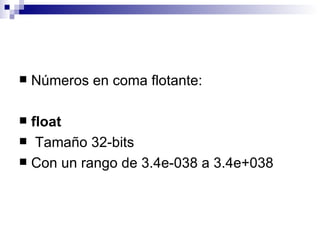    Números en coma flotante:

 float
 Tamaño 32-bits
 Con un rango de 3.4e-038 a 3.4e+038
 