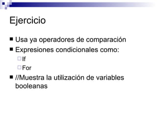 Ejercicio
 Usa ya operadores de comparación
 Expresiones condicionales como:
     If
     For
   //Muestra la utiliza...
