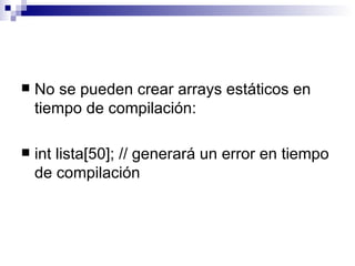   No se pueden crear arrays estáticos en
    tiempo de compilación:

   int lista[50]; // generará un error en tiempo
 ...