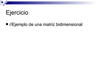 Ejercicio
   //Ejemplo de una matriz bidimensional
 
