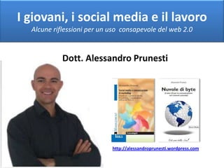 I giovani, i social media e il lavoro Alcune riflessioni per un uso  consapevole del web 2.0 Dott. Alessandro Prunesti http://alessandroprunesti.wordpress.com 