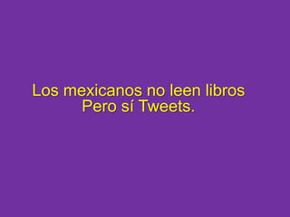 Los mexicanos no leen librosPero sí Tweets. 