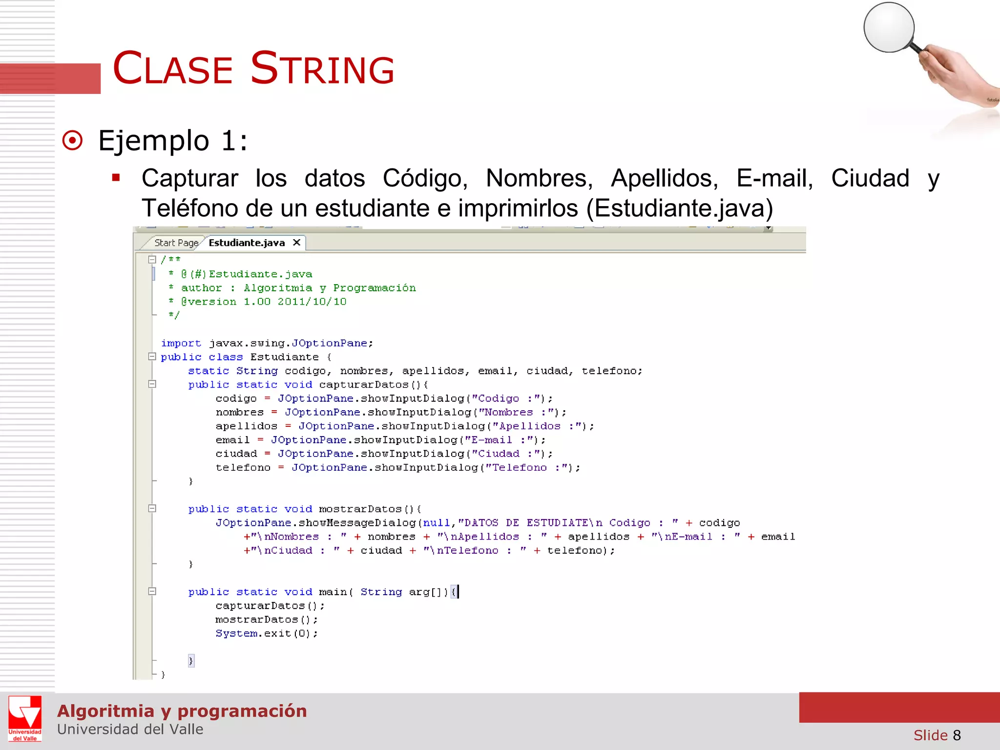 CLASE STRING  Ejemplo 1:  Capturar los datos Código, Nombres, Apellidos, E-mail, Ciudad y Teléfono de un estudiante e imprimirlos (Estudiante.java) Algoritmia y programación Universidad del Valle Slide 8 