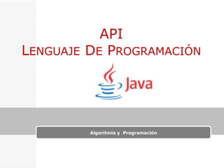 LENGUAJE

API
DE PROGRAMACIÓN

Algoritmia y Programación

 