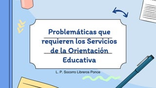 Problemáticas que
requieren los Servicios
de la Orientación
Educativa
L. P. Socorro Libreros Ponce
 