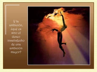 Y la ambición, ¿qué es sino el deseo insatisfecho de una ambición mayor? 