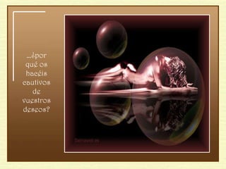 … ¿por qué os hacéis cautivos de vuestros deseos? 