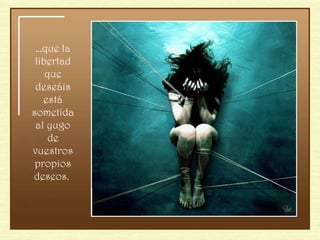 … que la libertad que deseáis está sometida al yugo de vuestros propios deseos.  