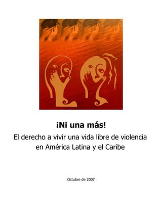 ¡Ni una más!
El derecho a vivir una vida libre de violencia
       en América Latina y el Caribe



                  Octubre de 2007
 