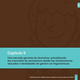1. Orientaciones sexuales e identidades de género no hegemónicas en la escuela: aspectos para la reflexión 28
Capítulo II
Una escuela garante de derechos: actualizando
los manuales de convivencia desde las orientaciones
sexuales e identidades de género no hegemónicas
 