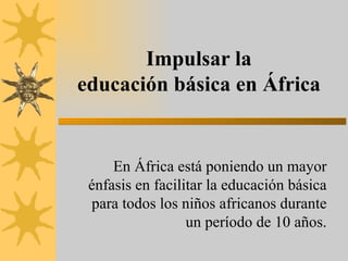 Impulsar la educación básica en África En África está poniendo un mayor énfasis en facilitar la educación básica para todos los niños africanos durante un período de 10 años. 