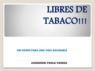 LIBRES DE
TABACO!!!
SIN HUMO PARA UNA VIDA SALUDABLE
JUNGENGEL PAOLA VANESA
 