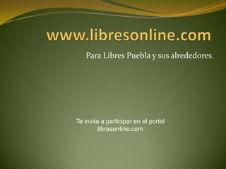 www.libresonline.com Para Libres Puebla y sus alrededores. Te invita a participar en el portal libresonline.com 