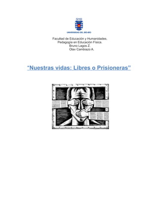 Facultad de Educación y Humanidades.
            Pedagogía en Educación Física.
                     Bruno Lagos Z.
                     Olav Cambiazo A.




“Nuestras vidas: Libres o Prisioneras”
 