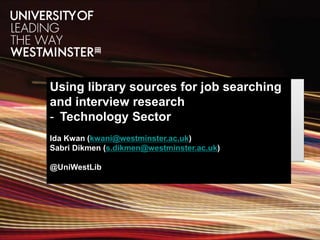 Using library sources for job searching
and interview research
- Technology Sector
Ida Kwan (kwani@westminster.ac.uk)
Sabri Dikmen (s.dikmen@westminster.ac.uk)
@UniWestLib
 