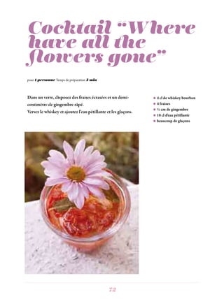 72 73
Cocktail “Where
have all the
flowers gone”
 4 cl de whiskey bourbon
 4 fraises
 ½ cm de gingembre
 10 cl d’eau pétillante
 beaucoup de glaçons
Dans un verre, disposez des fraises écrasées et un demi-
centimètre de gingembre râpé.
Versez le whiskey et ajoutez l’eau pétillante et les glaçons.
pour 1 personne Temps de préparation 5 min
Where have all the flowers gone?
Long time passing
Where have all the flowers gone?
Long time ago
Where have all the flowers gone?
Young girls have picked them every one
When will they ever learn?
When will they ever learn?
Where have all the young girls gone?
Long time passing
Where have all the young girls gone?
Long time ago
Gone to young men every one
When will they ever learn?
When will they ever learn?
Where have all the young men gone?
Long time passing
Where have all the young men gone?
Long time ago
They’re all in uniforms
When will they ever learn?
When will they ever learn?
Where have all the soldiers gone?
Long time passing
Where have all the soldiers gone?
Long time ago
Gone to graveyards every one
When will they ever learn?
When will they ever learn?
Where have all the graveyards gone?
Long time passing
Where have all the graveyards gone?
Long time ago
Covered with flowers every one
When will we ever learn?
Joan Baez, Where Have all the Flowers Gone, Famous Blue Raincoat, Bela records, 2009.
 