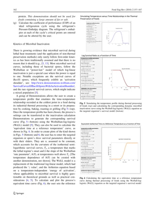 protein. This demonstration should not be used for
foods containing a large amount of fat or salt.
(g) Calculate the coefﬁcient of performance (COP) of an
ideal refrigeration cycle using the refrigerant’s
Pressure-Enthalpy diagram. The refrigerant’s enthal-
pies at each of the cycle’s critical points are entered
and can be altered by the user.
Kinetics of Microbial Inactivation
There is growing evidence that microbial survival during
lethal heat treatments (and the application of non-thermal
preservation methods) only rarely follow ﬁrst-order kinet-
ics as has been traditionally assumed and that there is no
reason that it should (e.g., [5, 13]. Most microbial survival
curves, including those of bacterial spores, follow the
Weibullian or ‘‘power-law’’ model of which log-linear
inactivation is just a special case where the power is equal
to one. Notable exceptions are the survival curves of
Bacilli spores, which frequently exhibit an ‘activation
shoulder’, see: http://www.demonstrations.wolfram.com/
SurvivalCurvesOfBacilliSporesWithAnActivationShoulder/,
and the rare sigmoid survival curves, which might indicate
a mixed population [5].
A group of Demonstrations allows the user to create a
temperature proﬁle that emulates the time–temperature
relationship recorded at the coldest point in a food during
its industrial thermal processing in a retort or its prepara-
tion by cooking, baking, roasting or grilling (Fig 5—top).
Once the temperature proﬁle has been chosen, the process’s
settings can be transferred to the inactivation calculation
Demonstrations to generate the corresponding survival
curve (Fig. 5—bottom) using the Weibullian-log-logistic
(WeLL) model [5]. They can also be used to calculate the
‘equivalent time at a reference temperature’ curve, as
shown in Fig. 6. In order to create plots of the kind shown
in Figs. 5 (bottom) and 6, the user has to enter the targeted
organism or spore’s three survival parameters directly or
with their sliders. They are n, assumed to be constant,
which accounts for the curvature of the isothermal semi-
logarithmic survival curves, Tc, a temperature that marks
the lethal regime’s onset and k the slope of the Weibullian
‘rate parameter’, b(T), at temperatures well above Tc. [The
temperature dependence of b(T) can be created with
another demonstration, not shown]. The WeLL model is a
replacement of the traditional log-linear model, which had
produced the ‘z value’, and the Arrhenius equation based
on a temperature-independent ‘energy of activation’,
whose applicability to microbial survival is highly ques-
tionable on theoretical grounds as well as practical con-
siderations [4, 5]. To calculate and plot the process’s
equivalent time curve (Fig. 6), the user sets the reference
Fig. 5 Simulating the temperature proﬁle during thermal processing
of foods (top) and calculating the corresponding dynamic microbial
inactivation curve using the Weibull-log-logistic (WeLL) equation as
the targeted organism’s survival model (bottom)
Fig. 6 Calculating the equivalent time at a reference temperature
curve during thermal processing of foods using the Weibull-log-
logistic (WeLL) equation as the targeted organism’s survival model
162 Food Eng Rev (2010) 2:157–167
123
 