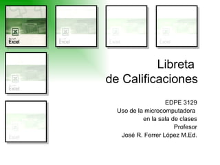 Libreta  de Calificaciones EDPE 3129 Uso de la microcomputadora  en la sala de clases Profesor José R. Ferrer López M.Ed. 