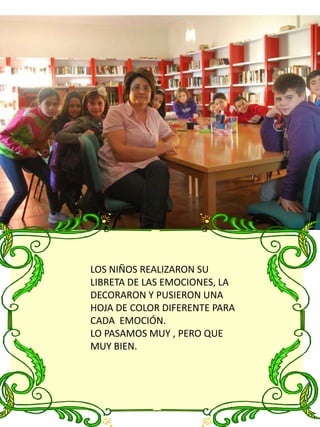 LOS NIÑOS REALIZARON SU
LIBRETA DE LAS EMOCIONES, LA
DECORARON Y PUSIERON UNA
HOJA DE COLOR DIFERENTE PARA
CADA EMOCIÓN.
LO PASAMOS MUY , PERO QUE
MUY BIEN.
 