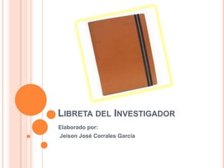 LIBRETA DEL INVESTIGADOR
Elaborado por:
Jeison José Corrales García

 