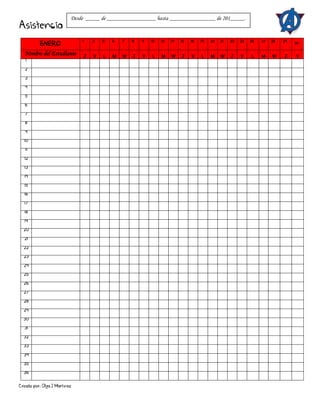 Creado por: Olga J Martínez
Asistencia
ENERO
1 2 5 6 7 8 9 12 13 14 15 16 19 20 21 22 23 26 27 28 29 30
Nombre del Estudiante J V L M W J V L M W J V L M W J V L M W J V
1
2
3
4
5
6
7
8
9
10
11
12
13
14
15
16
17
18
19
20
21
22
23
24
25
26
27
28
29
30
31
32
33
34
35
36
Desde _____ de _________________ hasta ________________ de 201_____.
 