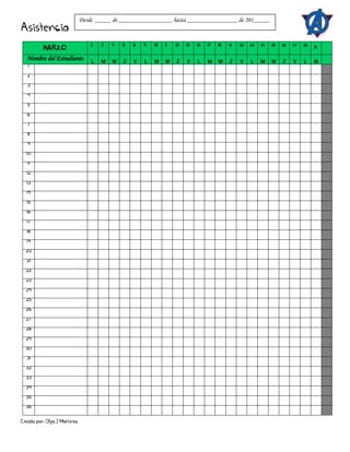 Creado por: Olga J Martínez
Asistencia
MARZO
2 3 4 5 6 9 10 11 12 13 16 17 18 19 20 23 24 25 26 27 30 31
Nombre del Estudiante L M W J V L M W J V L M W J V L M W J V L M
1
2
3
4
5
6
7
8
9
10
11
12
13
14
15
16
17
18
19
20
21
22
23
24
25
26
27
28
29
30
31
32
33
34
35
36
Desde _____ de _________________ hasta ________________ de 201_____.
 