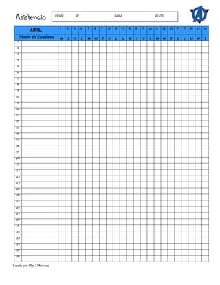Creado por: Olga J Martínez
Asistencia
ABRIL
1 2 3 6 7 8 9 10 13 14 15 16 17 20 21 22 23 24 27 28 29 30
Nombre del Estudiante W J V L M W J V L M W J V L M W J V L M W J
1
2
3
4
5
6
7
8
9
10
11
12
13
14
15
16
17
18
19
20
21
22
23
24
25
26
27
28
29
30
31
32
33
34
35
36
Desde: _____ de _________________ hasta ________________ de 201_____.
 