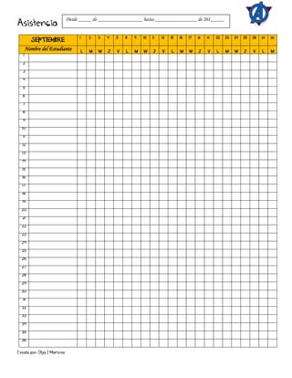 Creado por: Olga J Martínez
Asistencia
SEPTIEMBRE
1 2 3 4 5 8 9 10 11 12 15 16 17 18 19 22 23 24 25 26 29 30
Nombre del Estudiante L M W J V L M W J V L M W J V L M W J V L M
1
2
3
4
5
6
7
8
9
10
11
12
13
14
15
16
17
18
19
20
21
22
23
24
25
26
27
28
29
30
31
32
33
34
35
36
Desde _____ de _________________ hasta ________________ de 201_____.
 
