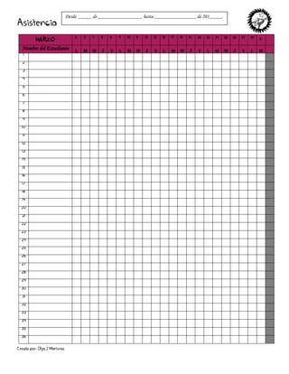 Creado por: Olga J Martínez
Asistencia
MARZO
2 3 4 5 6 9 10 11 12 13 16 17 18 19 20 23 24 25 26 27 30 31
Nombre del Estudiante L M W J V L M W J V L M W J V L M W J V L M
1
2
3
4
5
6
7
8
9
10
11
12
13
14
15
16
17
18
19
20
21
22
23
24
25
26
27
28
29
30
31
32
33
34
35
36
Desde _____ de _________________ hasta ________________ de 201_____.
 