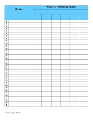 Creado por: Olga J Martínez
Nombre
“”Record”de Materiales Entregados
1.
2.
3.
4.
5.
6.
7.
8.
9.
10.
11.
12.
13.
14.
15.
16.
17.
18.
19.
20.
21.
22.
23.
24.
25.
26.
27.
28.
29.
30.
31.
32.
33.
34.
35.
 
