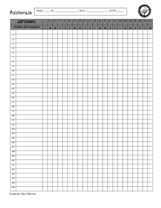 Creado por: Olga J Martínez
Asistencia
SEPTIEMBRE
1 2 3 4 5 8 9 10 11 12 15 16 17 18 19 22 23 24 25 26 29 30
Nombre del Estudiante L M W J V L M W J V L M W J V L M W J V L M
1
2
3
4
5
6
7
8
9
10
11
12
13
14
15
16
17
18
19
20
21
22
23
24
25
26
27
28
29
30
31
32
33
34
35
36
Desde _____ de _________________ hasta ________________ de 201_____.
 